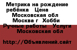 Метрика на рождение ребёнка › Цена ­ 1 000 - Московская обл., Москва г. Хобби. Ручные работы » Услуги   . Московская обл.